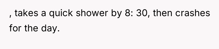 , takes a quick shower by 8: 30, then crashes...