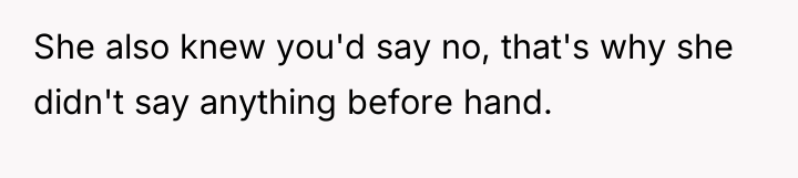 She also knew you'd say no, that's why she didn't...
