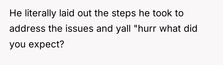 He literally laid out the steps he took to address...
