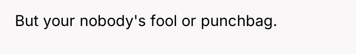 But your nobody's fool or punchbag.