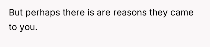 But perhaps there is are reasons they came to you.