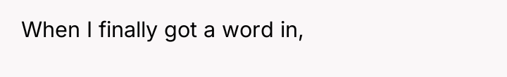 When I finally got a word in,