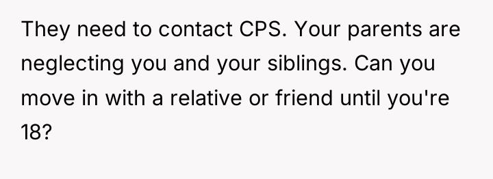 They need to contact CPS. Your parents are neglecting you...