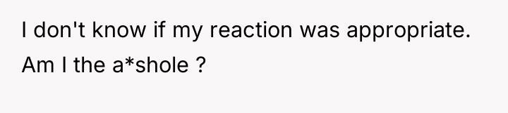 I don't know if my reaction was appropriate. Am I...