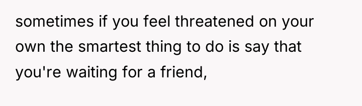 sometimes if you feel threatened on your own the smartest...