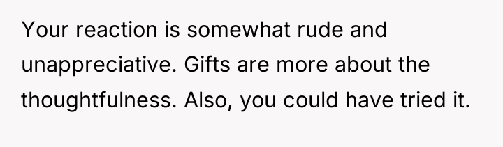 Your reaction is somewhat rude and unappreciative. Gifts are more...