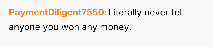 PaymentDiligent7550 Literally never tell anyone you won any money.