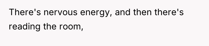 There's nervous energy, and then there's reading the room,