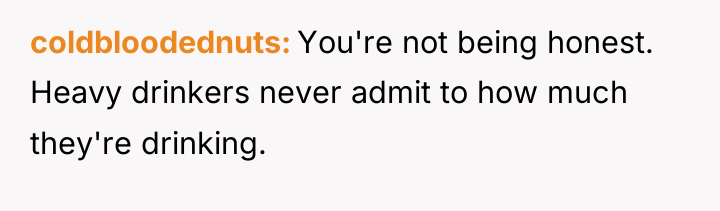coldbloodednuts You're not being honest. Heavy drinkers never admit to...