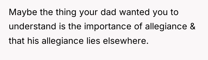 Maybe the thing your dad wanted you to understand is...