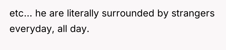 etc... he are literally surrounded by strangers everyday, all day.