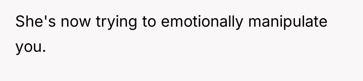 She's now trying to emotionally manipulate you.