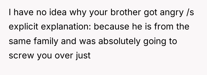 I have no idea why your brother got angry /s...