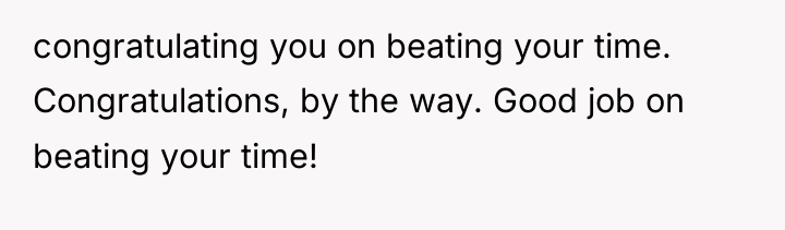 congratulating you on beating your time. Congratulations, by the way....
