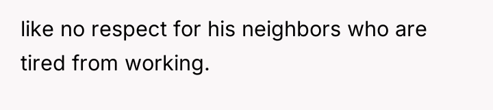 like no respect for his neighbors who are tired from...