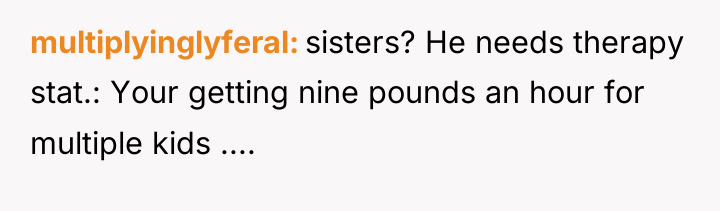 multiplyinglyferal sisters? He needs therapy stat.: Your getting nine pounds...