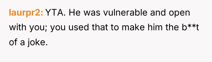 laurpr2 YTA. He was vulnerable and open with you; you...