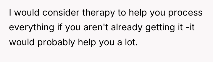 I would consider therapy to help you process everything if...