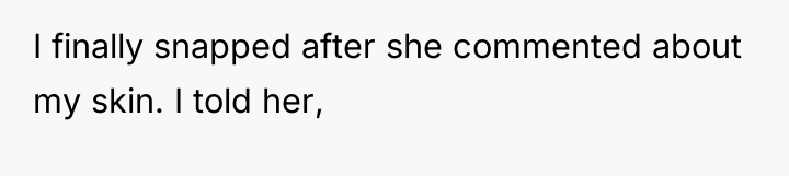 I finally snapped after she commented about my skin. I...