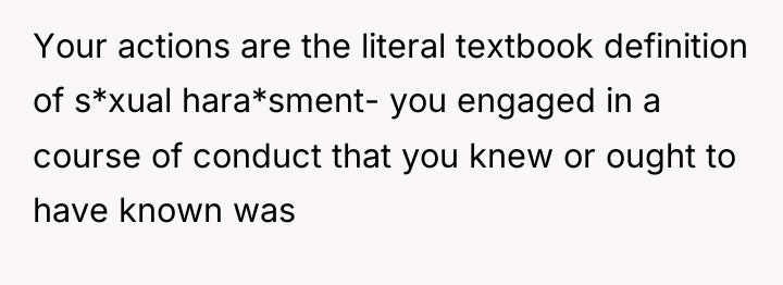Your actions are the literal textbook definition of s*xual hara*sment-...