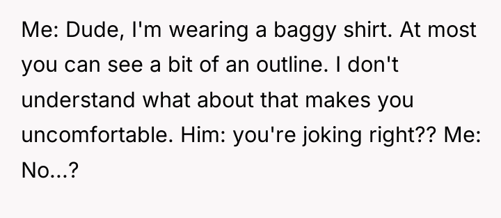 Me: Dude, I'm wearing a baggy shirt. At most you...