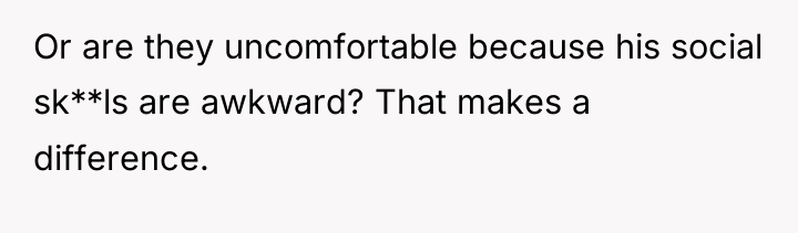 Or are they uncomfortable because his social sk**ls are awkward?...