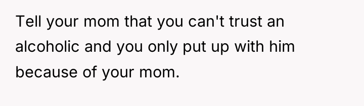 Tell your mom that you can't trust an alcoholic and...
