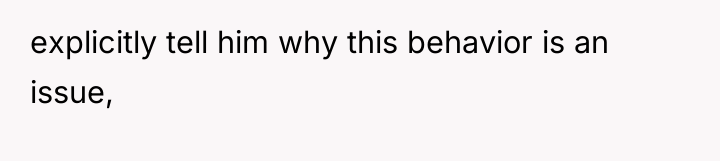 explicitly tell him why this behavior is an issue,