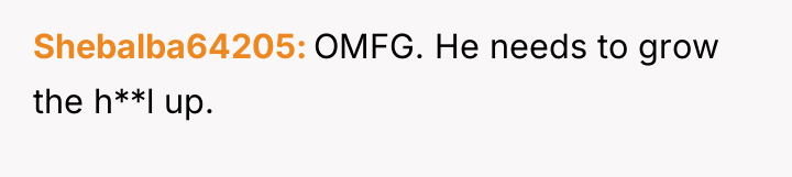 Shebalba64205 OMFG. He needs to grow the h**l up.