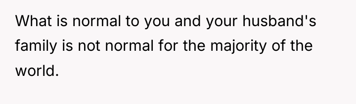 What is normal to you and your husband's family is...