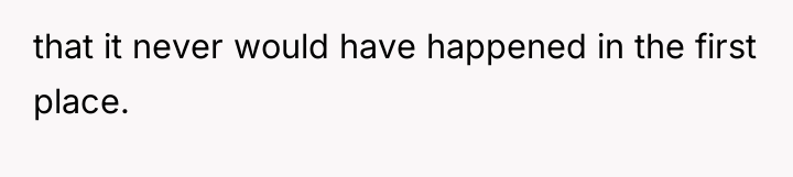 that it never would have happened in the first place.