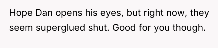 Hope Dan opens his eyes, but right now, they seem...