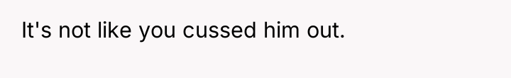It's not like you cussed him out.