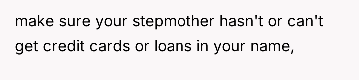 make sure your stepmother hasn't or can't get credit cards...