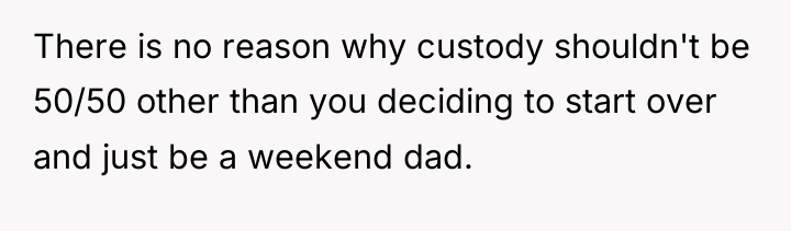 There is no reason why custody shouldn't be 50/50 other...