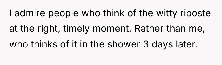 I admire people who think of the witty riposte at...