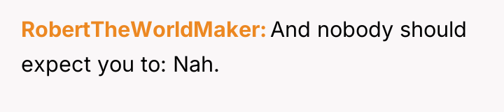 RobertTheWorldMaker And nobody should expect you to: Nah.