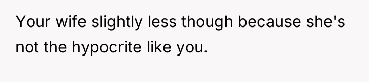 Your wife slightly less though because she's not the hypocrite...