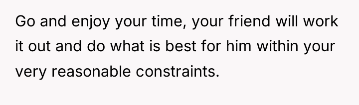 Go and enjoy your time, your friend will work it...