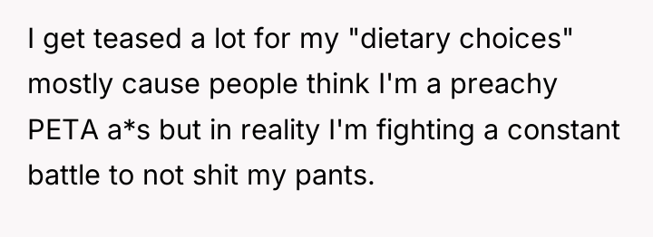 I get teased a lot for my "dietary choices" mostly...