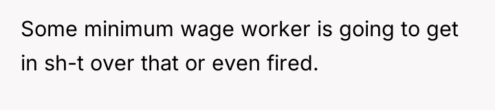 Some minimum wage worker is going to get in sh-t...