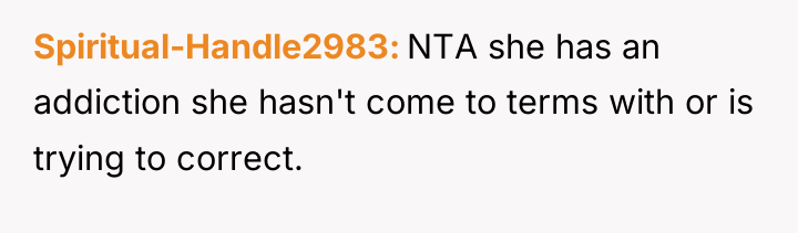 Spiritual-Handle2983 NTA she has an addiction she hasn't come to...