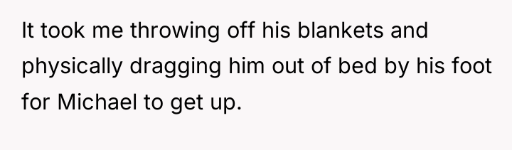 It took me throwing off his blankets and physically dragging...