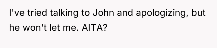 I've tried talking to John and apologizing, but he won't...