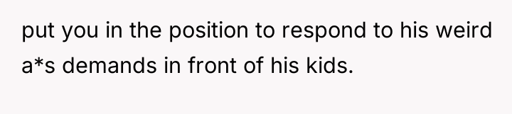 put you in the position to respond to his weird...