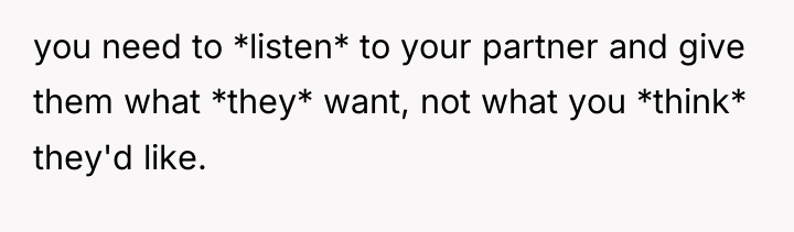 you need to *listen* to your partner and give them...