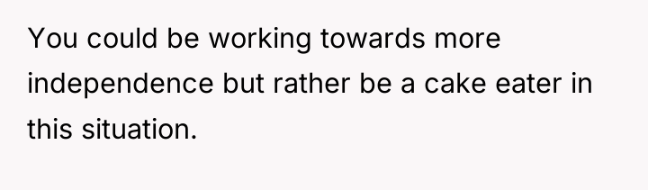 You could be working towards more independence but rather be...