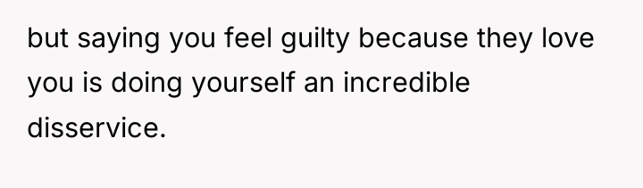 but saying you feel guilty because they love you is...