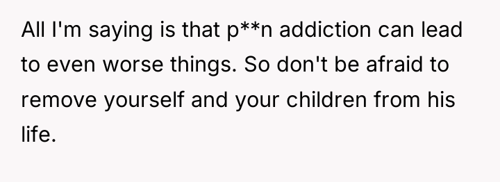 All I'm saying is that p**n addiction can lead to...