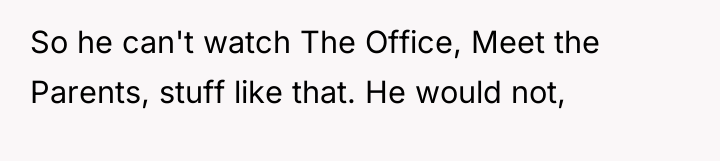 So he can't watch The Office, Meet the Parents, stuff...